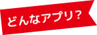 どんなアプリ？