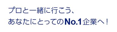 プロと一緒に行こう、あなたにとってのNo.1企業へ！
