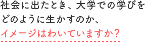 社会に出たとき、大学での学びをどのように生かすのか、イメージはわいていますか？
